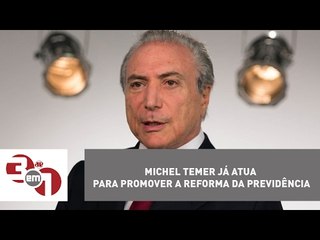 Michel Temer já atua para promover a reforma da Previdência