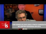 Tognolli: Ciro Gomes diz que será o único candidato de centro-esquerda em 2018