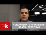 Felipe Moura Brasil: Mundo debate fronteiras; Brasil, besteiras