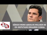 Juiz Sérgio Moro absolve mulher do ex-deputado Eduardo Cunha