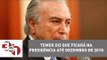 Michel Temer diz que ficará na Presidência até 31 de dezembro de 2018