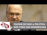 Fachin diz que a política não pode ser demonizada