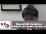 Madureira: Será que nós brasileiros queremos mesmo ser uma nação?