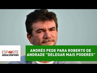 Andrés pede para Roberto de Andrade "delegar mais poderes"