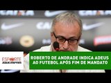 Roberto de Andrade indica adeus ao futebol após fim de mandato