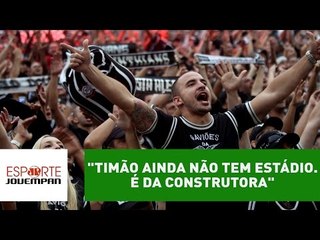 "Timão ainda não tem estádio. É da construtora", dispara Nilson