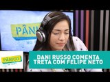 Dani Russo comenta treta com Felipe Neto | Pânico