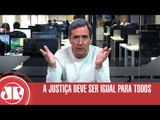 A Justiça deve ser igual para todos | Marco Antonio Villa | Jovem Pan