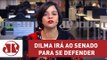 Depois de muito hesitar, Dilma irá ao Senado para se defender | Vera Magalhães | Jovem Pan