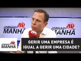 Doria responde: Gerir uma empresa é igual a gerir uma cidade? | Jornal da Manhã