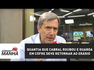 Quantia que Cabral roubou e guarda em cofre deve retornar ao erário | Marco Antonio Villa