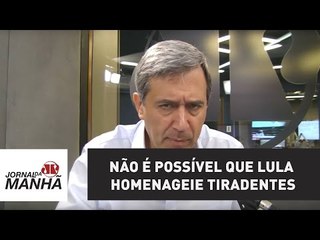 Não é possível que traidor Lula homenageie o herói Tiradentes | Marco Antonio Villa
