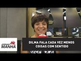 Dilma fala cada vez menos coisas com sentido | Vera Magalhães