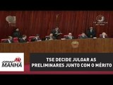 Após debate, TSE decide julgar as preliminares junto com o mérito | Jornal da Manhã