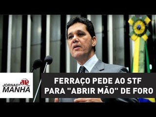 Ferraço pede ao STF para "abrir mão" de foro: "quem não deve não teme, e não treme"