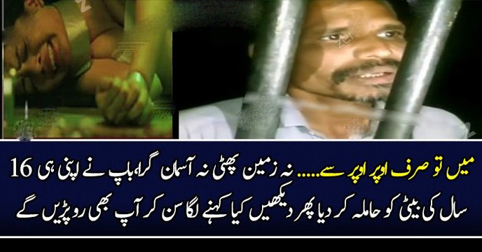 میں تو صرف اوپر اوپر سے......نہ زمین پھٹی نہ آسمان گرا،باپ نے اپنی ہی ١٦ سال کی بیٹی کو حاملہ کر دیا پھر دیکھیں کیا کہنے لگا سن کر آپ بھی رو پڑیں گے
