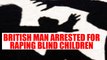 British national arrested for allegedly raping three visually challenged children | Oneindia News