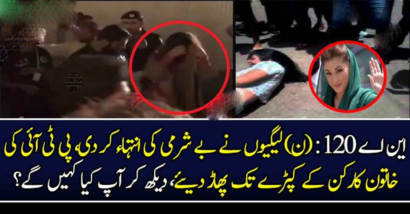اس سے زیادہ بے شرم اور بے غیرت لوگ ہونگے ؟ این اے 120 میں ن لیگ کے کارکنوں نے پی ٹی آئی کی خاتون کے کپٹرے تک پھاڑ دیے اور کیا کیا ؟ کون ہے یہ لڑکی ؟