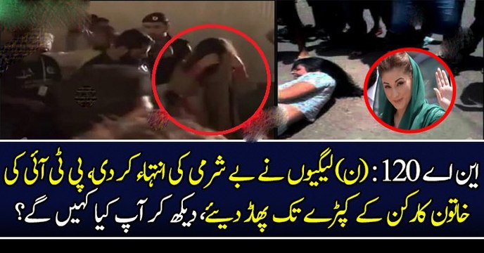 اس سے زیادہ بے شرم اور بے غیرت لوگ ہونگے ؟ این اے 120 میں ن لیگ کے کارکنوں نے پی ٹی آئی کی خاتون کے کپٹرے تک پھاڑ دیے اور کیا کیا ؟ کون ہے یہ لڑکی ؟
