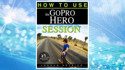 GoPro: How To Use The GoPro Hero Session FREE Download PDF