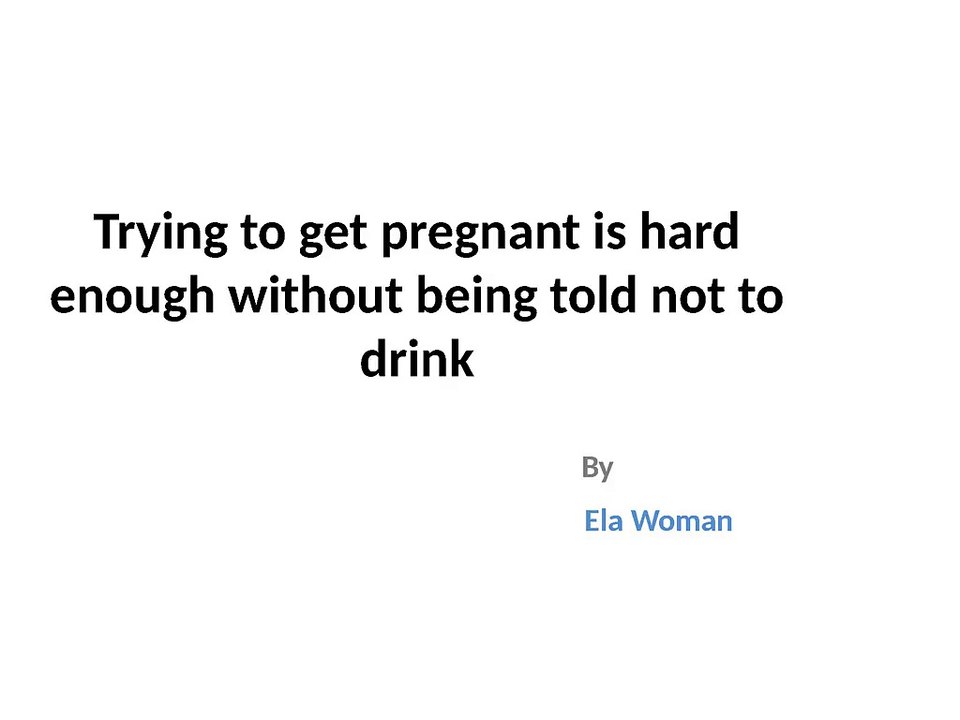 Trying to get pregnant is hard enough without being told not to drink