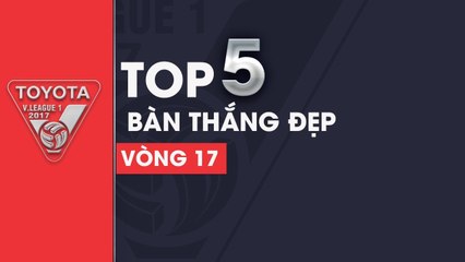 TOP 5 BÀN THẮNG ĐẸP VÒNG 17 V.LEAGUE 2017