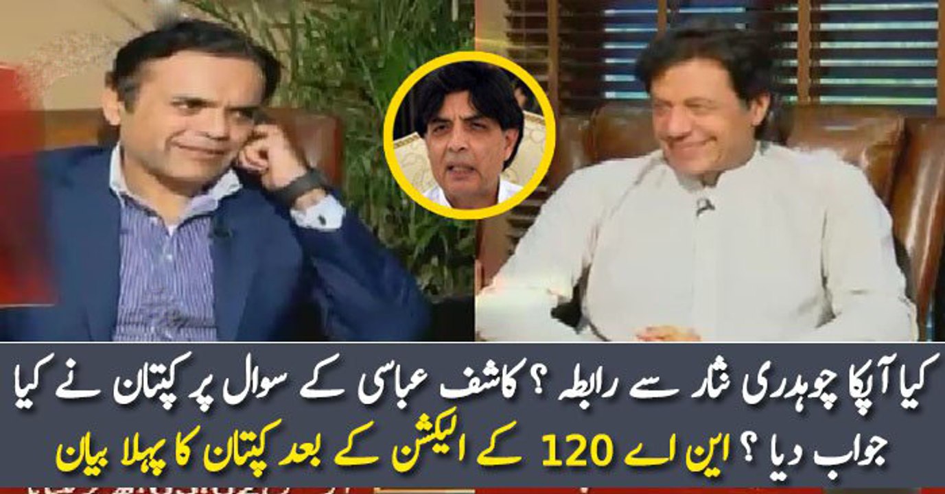 کیا آپکا چوہدری نثار سے رابطہ ؟ کاشف عباسی کے سوال پر کپتان نے کیا جواب دیا ؟ این اے 120 کے الیکشن کے بعد کپتان کا پہلا بیان