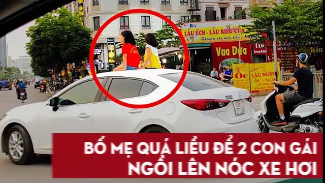Bố mẹ quá liều để 2 con gái ngồi lên nóc xe hơi