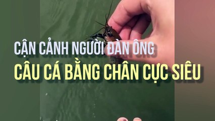 Cận cảnh người đàn ông câu cá bằng chân cực siêu