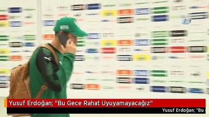 Yusuf Erdoğan: "Bu Gece Rahat Uyuyamayacağız"