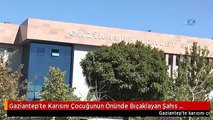 Gaziantep'te Karısını Çocuğunun Önünde Bıçaklayan Şahıs Mahkemeye Çıkarıldı