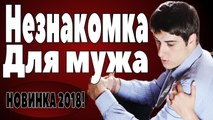 НЕЗНАКОМКА ДЛЯ МУЖА 2018 Русские мелодрамы 2018 kino 2018 russian melodrama HD
