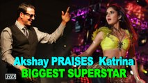 Akshay heaps PRAISES for Katrina, calls her BIGGEST SUPERSTAR