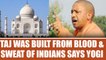 Yogi Adityanath says Taj Mahal was built by blood and sweat of Indians | Oneindia News