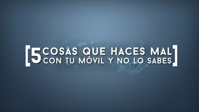 5 cosas que haces mal con tu móvil y no lo sabes