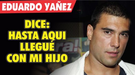 Eduardo Yañez dice "HASTA AQUÍ LLEGUE CON MI HIJO"