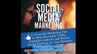 Social Media Marketing 21 Powerful Marketing Tips to Help Skyrocket Traffic, Establish Authority and Build a Media Platf