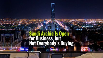 Saudi Arabia Is Open for Business, but Not Everybody’s Buying