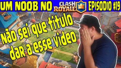 UM NOOB NO CLASH ROYALE #19 - NÃO SEI QUE TITULO DAR A ESSE VIDEO