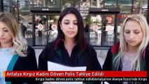 Antalya Kırgız Kadını Döven Polis Tahliye Edildi