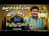 കണ്ണൂർ ഷെരീഫിന്റെ ഏറ്റവും മികച്ച 50 മാപ്പിളപ്പാട്ടുകൾ | Kannur Shareef Non Stop Mappila Pattukal Old