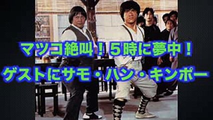 マジ！マツコが絶叫！！「５時に夢中！」のゲストにあの世界的スターのサモ・ハン・キンポーが？？