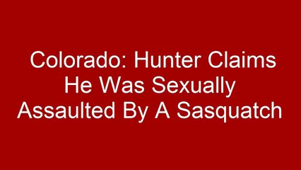 Colorado: Hunter Claims He Was Sexually Assaulted By A Sasquatch