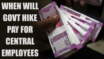 7th Pay Commission : Central employees still wait for hike in salaries | Oneindia News