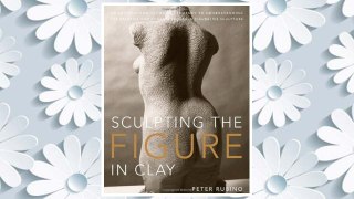 Download PDF Sculpting the Figure in Clay: An Artistic and Technical Journey to Understanding the Creative and Dynamic Forces in Figurative Sculpture FREE
