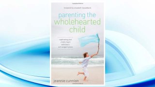 Download PDF Parenting the Wholehearted Child: Captivating Your Child's Heart with God's Extravagant Grace FREE