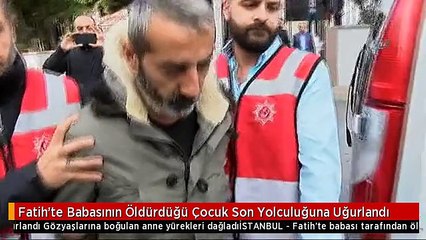Fatih'te Babasının Öldürdüğü Çocuk Son Yolculuğuna Uğurlandı