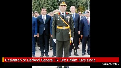 Gaziantep'te Darbeci General İlk Kez Hakim Karşısında