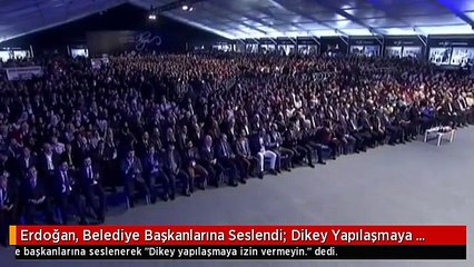 Erdoğan, Belediye Başkanlarına Seslendi: Dikey Yapılaşmaya İzin Vermeyin