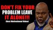DON'T FIX YOUR PROBLEM LEAVE IT ALONE!!! (Best Motivational Video Ever) By Bishop T.D Jakes